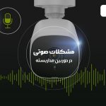 دلایل مشکلات صوتی در دوربین مداربسته